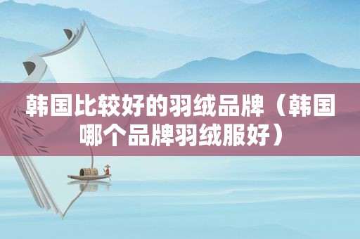 韩国比较好的羽绒品牌（韩国哪个品牌羽绒服好）