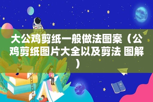 大公鸡剪纸一般做法图案（公鸡剪纸图片大全以及剪法 图解）