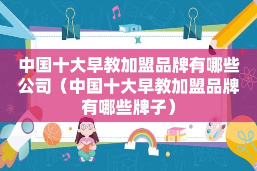 中国十大早教加盟品牌有哪些公司（中国十大早教加盟品牌有哪些牌子）
