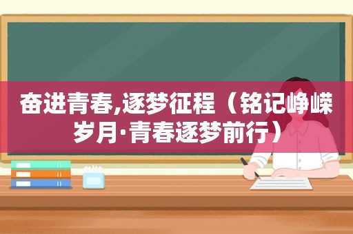 奋进青春,逐梦征程（铭记峥嵘岁月·青春逐梦前行）