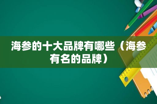海参的十大品牌有哪些（海参有名的品牌）