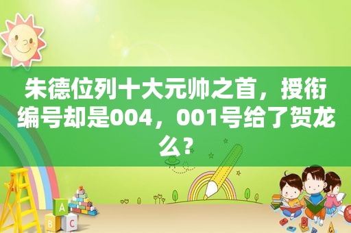朱德位列十大元帅之首，授衔编号却是004，001号给了贺龙么？