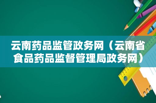 云南药品监管政务网（云南省食品药品监督管理局政务网）