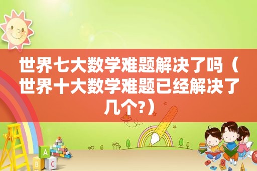 世界七大数学难题解决了吗（世界十大数学难题已经解决了几个?）