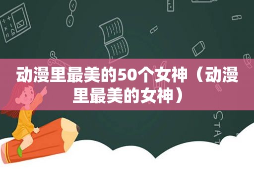 动漫里最美的50个女神（动漫里最美的女神）