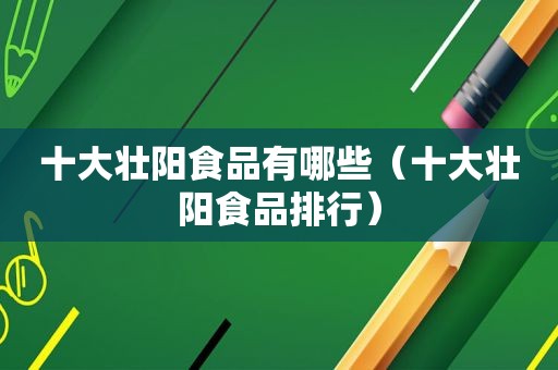 十大壮阳食品有哪些（十大壮阳食品排行）
