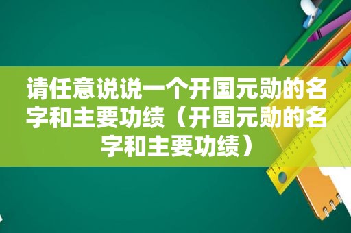 请任意说说一个开国元勋的名字和主要功绩（开国元勋的名字和主要功绩）