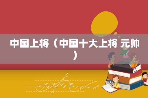 中国上将（中国十大上将 元帅）