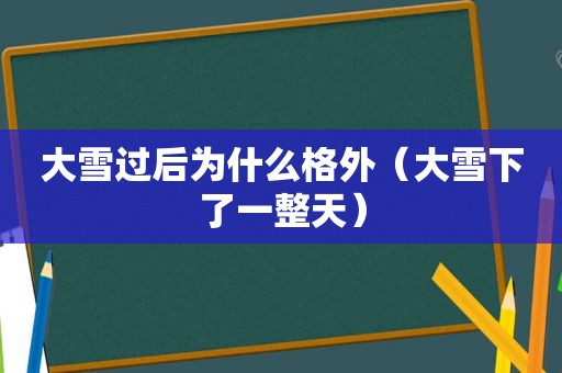 大雪过后为什么格外（大雪下了一整天）