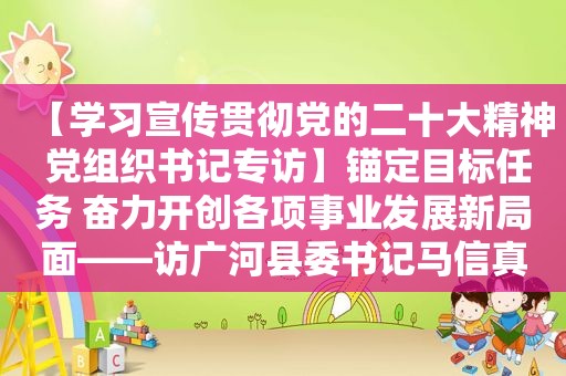 【学习宣传贯彻党的二十大精神 党组织书记专访】锚定目标任务 奋力开创各项事业发展新局面——访广河县委书记马信真