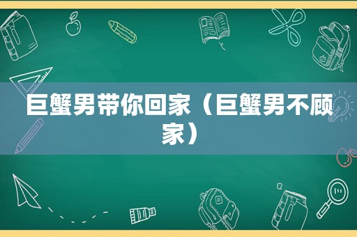巨蟹男带你回家（巨蟹男不顾家）