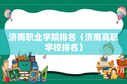 济南职业学院排名（济南高职学校排名）