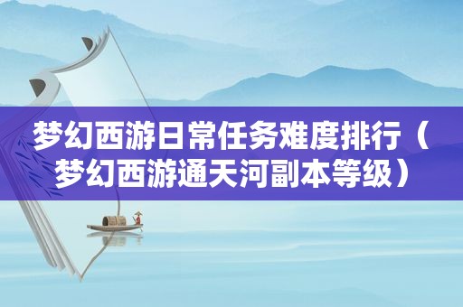梦幻西游日常任务难度排行（梦幻西游通天河副本等级）