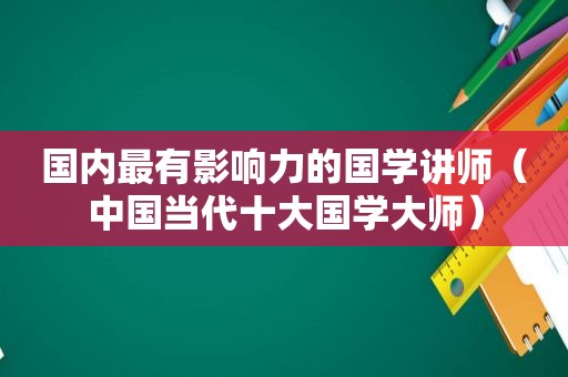 国内最有影响力的国学讲师（中国当代十大国学大师）