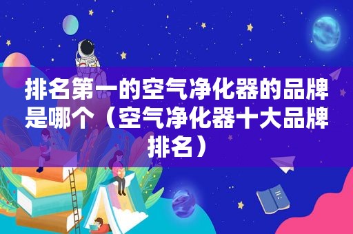 排名第一的空气净化器的品牌是哪个（空气净化器十大品牌排名）