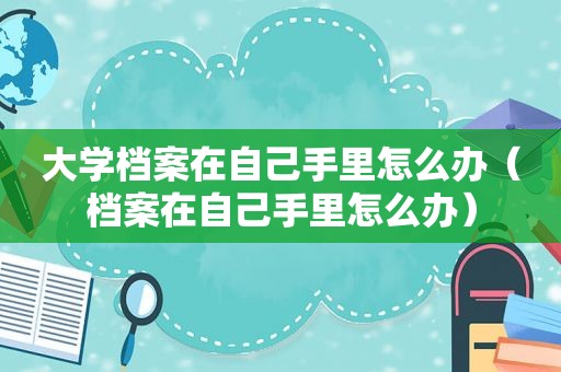 大学档案在自己手里怎么办（档案在自己手里怎么办）