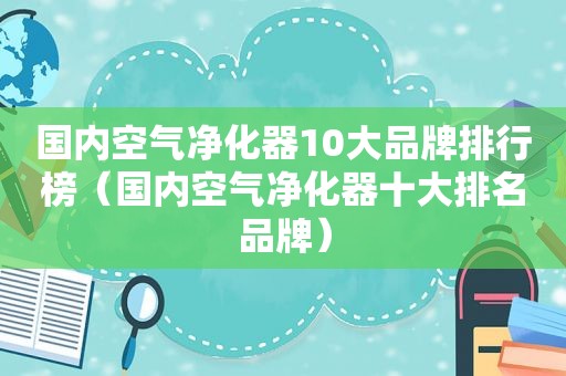 国内空气净化器10大品牌排行榜（国内空气净化器十大排名品牌）