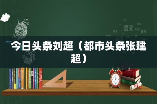 今日头条刘超（都市头条张建超）
