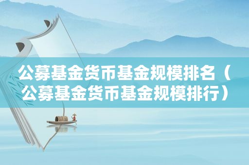 公募基金货币基金规模排名（公募基金货币基金规模排行）