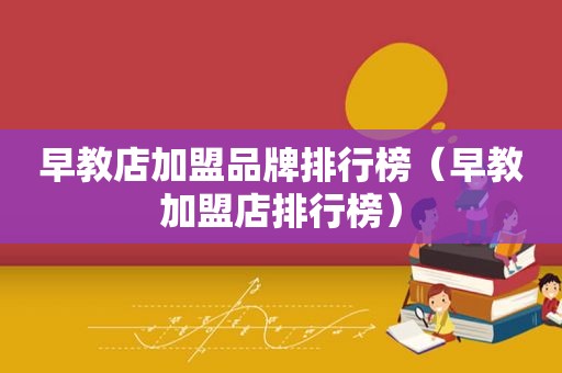 早教店加盟品牌排行榜（早教加盟店排行榜）