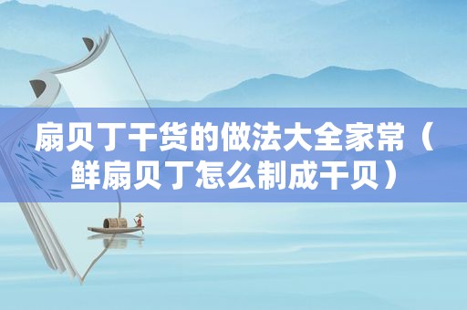 扇贝丁干货的做法大全家常（鲜扇贝丁怎么制成干贝）