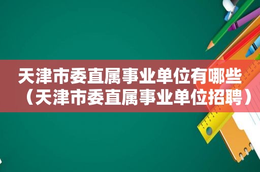 天津市委直属事业单位有哪些（天津市委直属事业单位招聘）