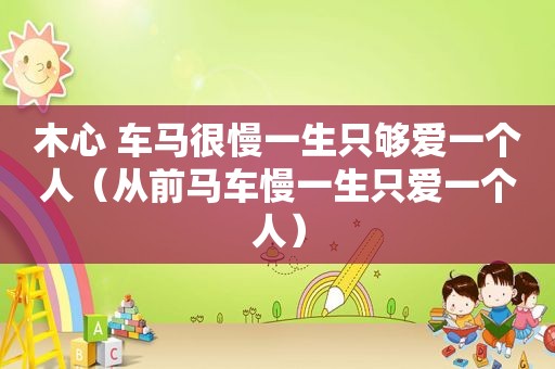 木心 车马很慢一生只够爱一个人（从前马车慢一生只爱一个人）