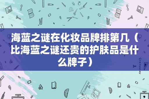 海蓝之谜在化妆品牌排第几（比海蓝之谜还贵的护肤品是什么牌子）