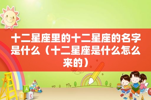 十二星座里的十二星座的名字是什么（十二星座是什么怎么来的）
