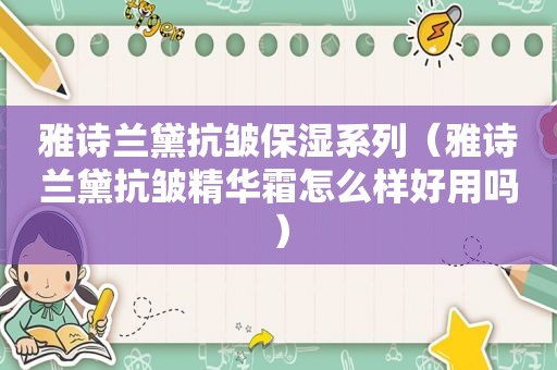雅诗兰黛抗皱保湿系列（雅诗兰黛抗皱精华霜怎么样好用吗）