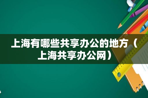上海有哪些共享办公的地方（上海共享办公网）