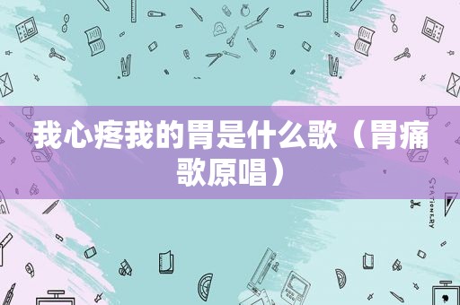 我心疼我的胃是什么歌（胃痛歌原唱）