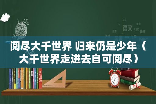阅尽大千世界 归来仍是少年（大千世界走进去自可阅尽）