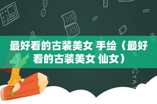 最好看的古装美女 手绘（最好看的古装美女 仙女）
