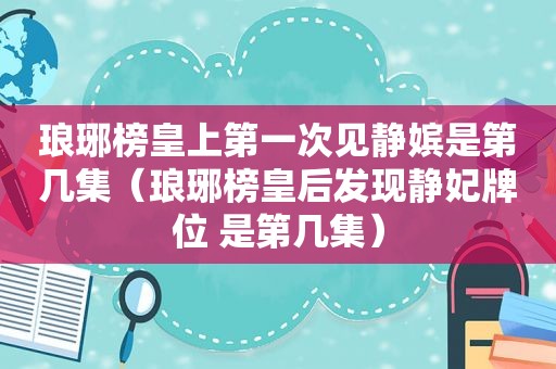 琅琊榜皇上第一次见静嫔是第几集（琅琊榜皇后发现静妃牌位 是第几集）