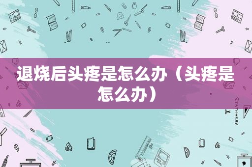 退烧后头疼是怎么办（头疼是怎么办）