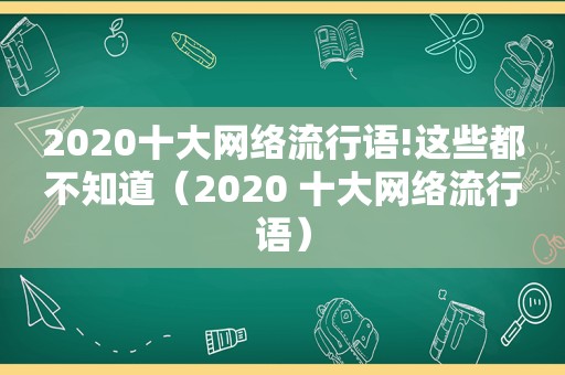 2020十大网络流行语!这些都不知道（2020 十大网络流行语）