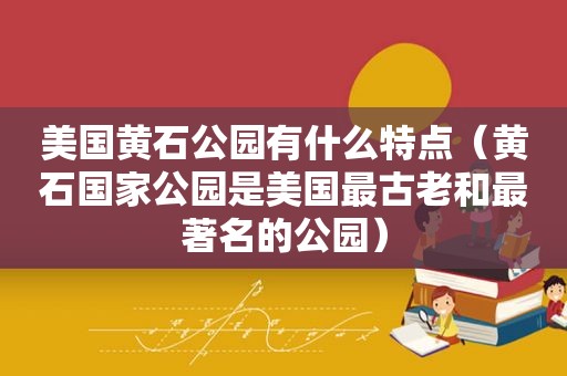 美国黄石公园有什么特点（黄石国家公园是美国最古老和最著名的公园）
