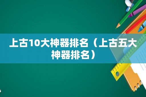 上古10大神器排名（上古五大神器排名）