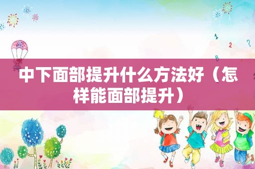 中下面部提升什么方法好（怎样能面部提升）