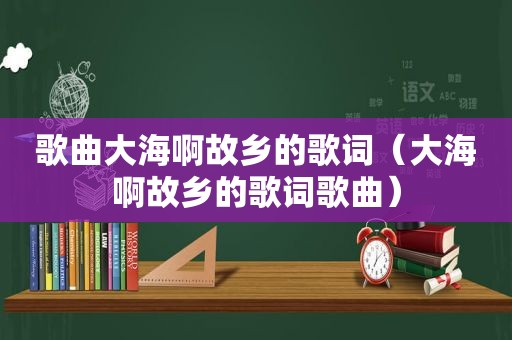 歌曲大海啊故乡的歌词（大海啊故乡的歌词歌曲）