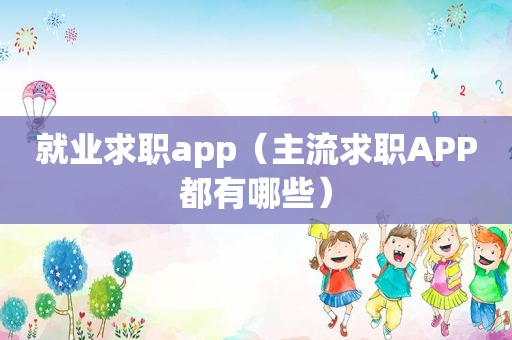就业求职app（主流求职APP都有哪些）
