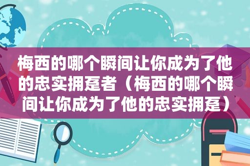 梅西的哪个瞬间让你成为了他的忠实拥趸者（梅西的哪个瞬间让你成为了他的忠实拥趸）