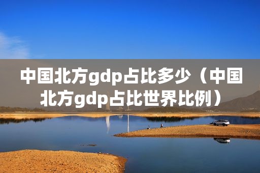 中国北方gdp占比多少（中国北方gdp占比世界比例）