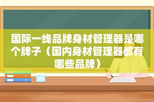 国际一线品牌身材管理器是哪个牌子（国内身材管理器都有哪些品牌）