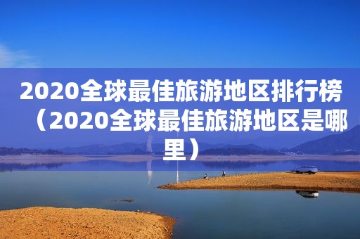 2020全球最佳旅游地区排行榜（2020全球最佳旅游地区是哪里）