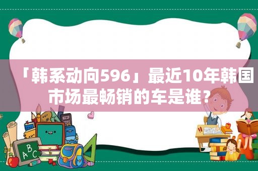 「韩系动向596」最近10年韩国市场最畅销的车是谁？