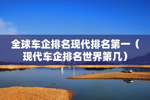 全球车企排名现代排名第一（现代车企排名世界第几）