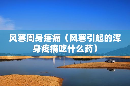 风寒周身疼痛（风寒引起的浑身疼痛吃什么药）