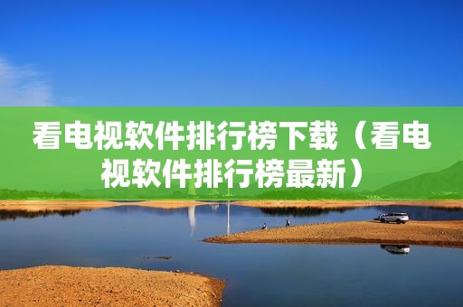 看电视软件排行榜下载（看电视软件排行榜最新）